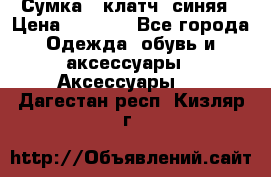 Сумка - клатч, синяя › Цена ­ 2 500 - Все города Одежда, обувь и аксессуары » Аксессуары   . Дагестан респ.,Кизляр г.